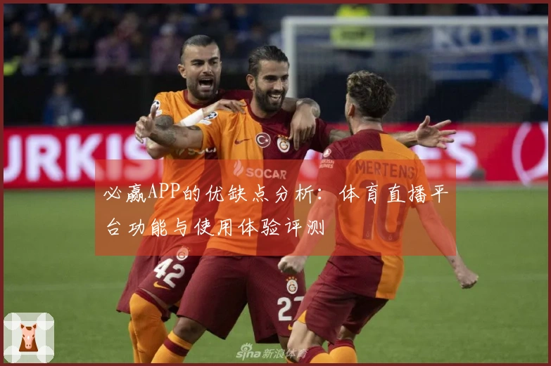 必赢APP的优缺点分析:体育直播平台功能与使用体验评测