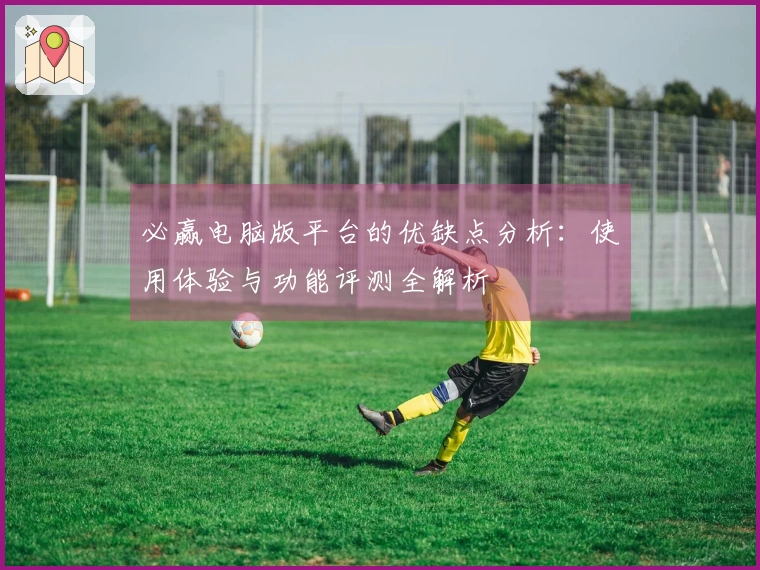 必赢电脑版平台的优缺点分析：使用体验与功能评测全解析