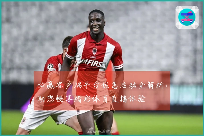 必赢客户端平台优惠活动全解析，助您畅享精彩体育直播体验