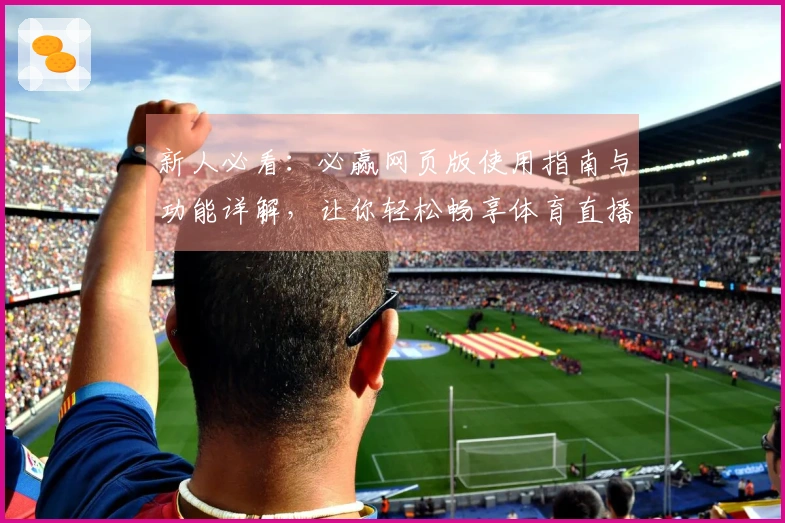 新人必看：必赢网页版使用指南与功能详解，让你轻松畅享体育直播体验
