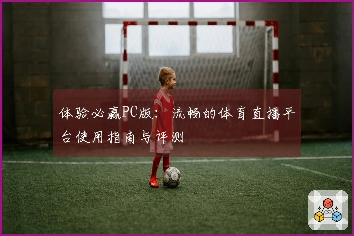 体验必赢PC版：流畅的体育直播平台使用指南与评测