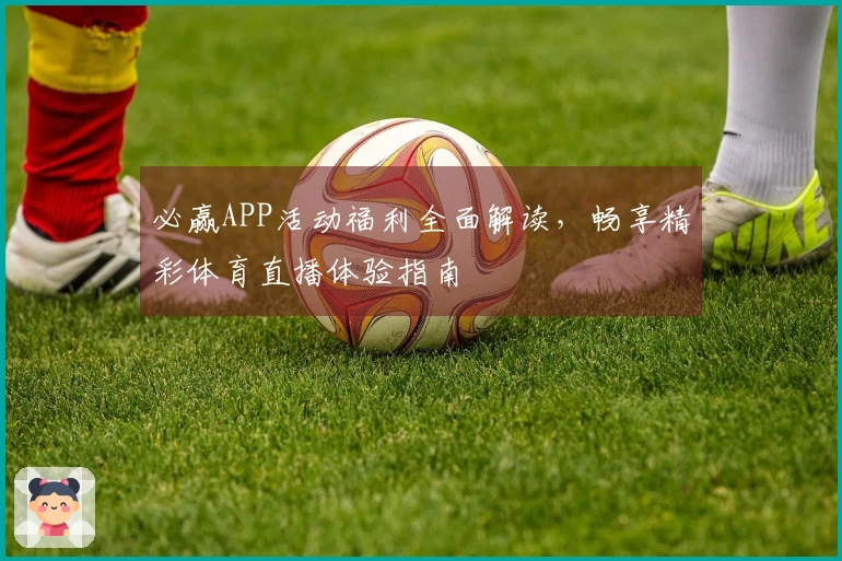 必赢APP活动福利全面解读，畅享精彩体育直播体验指南