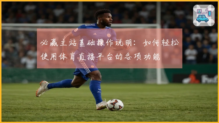 必赢主站基础操作说明:如何轻松使用体育直播平台的各项功能