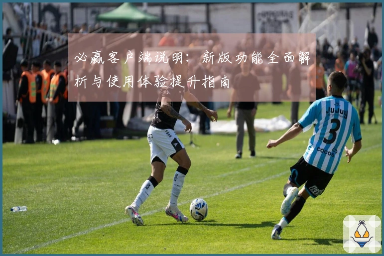 必赢客户端说明：新版功能全面解析与使用体验提升指南
