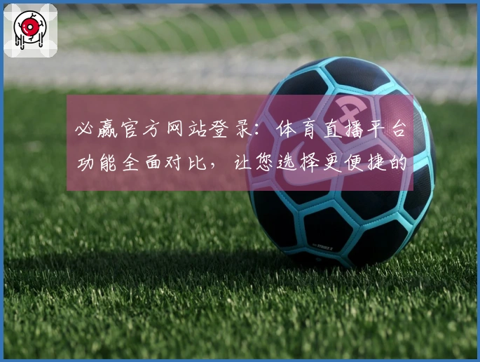 必赢官方网站登录：体育直播平台功能全面对比，让您选择更便捷的观看方式