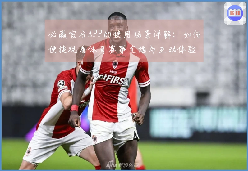 必赢官方APP的使用场景详解：如何便捷观看体育赛事直播与互动体验