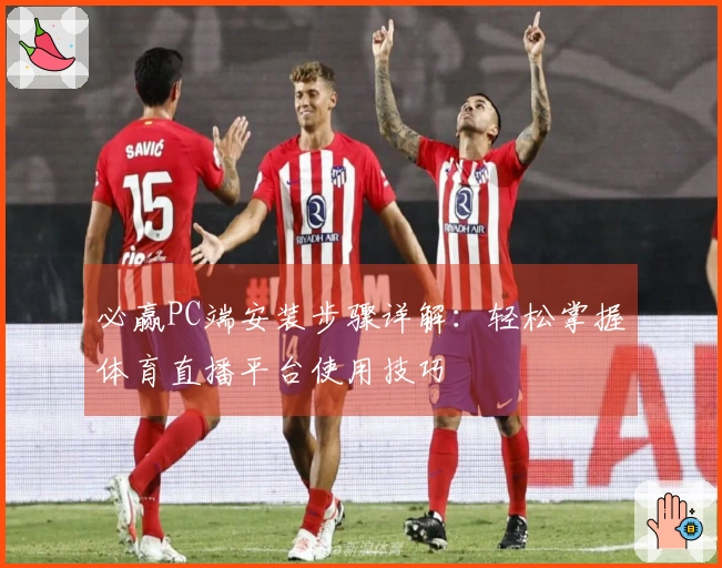 必赢PC端安装步骤详解：轻松掌握体育直播平台使用技巧