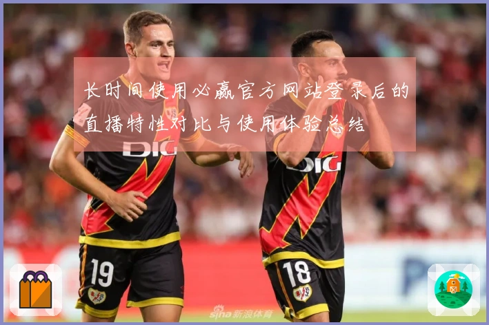 长时间使用必赢官方网站登录后的直播特性对比与使用体验总结