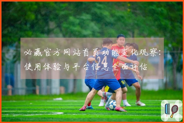 必赢官方网站首页功能变化观察：使用体验与平台信息全面评估