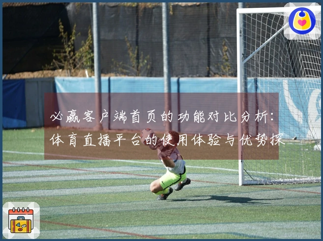 必赢客户端首页的功能对比分析：体育直播平台的使用体验与优势探讨