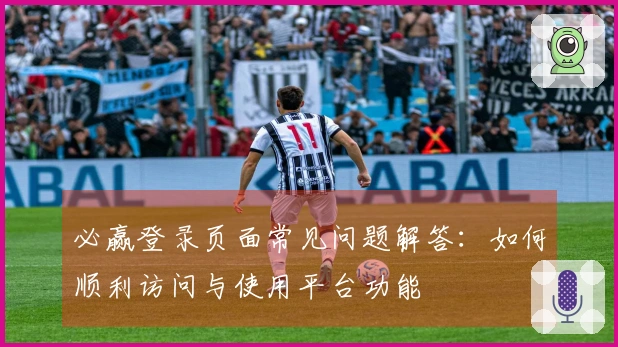 必赢登录页面常见问题解答：如何顺利访问与使用平台功能