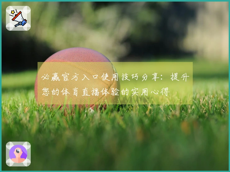 必赢官方入口使用技巧分享：提升您的体育直播体验的实用心得