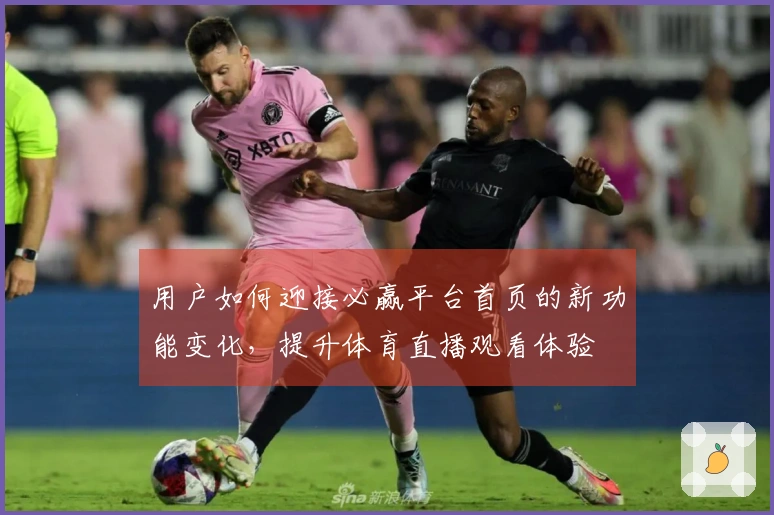 用户如何迎接必赢平台首页的新功能变化，提升体育直播观看体验