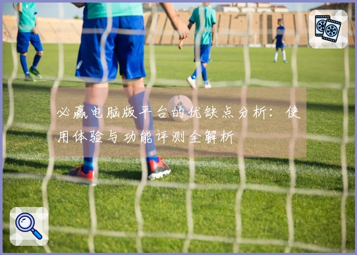 必赢电脑版平台的优缺点分析：使用体验与功能评测全解析
