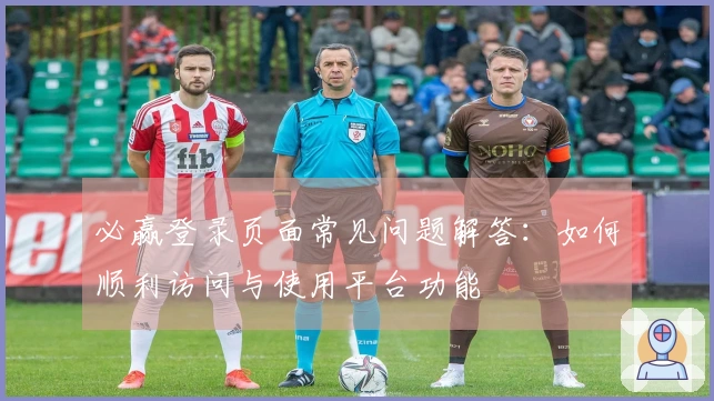 必赢登录页面常见问题解答：如何顺利访问与使用平台功能