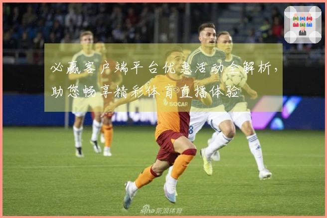 必赢客户端平台优惠活动全解析，助您畅享精彩体育直播体验