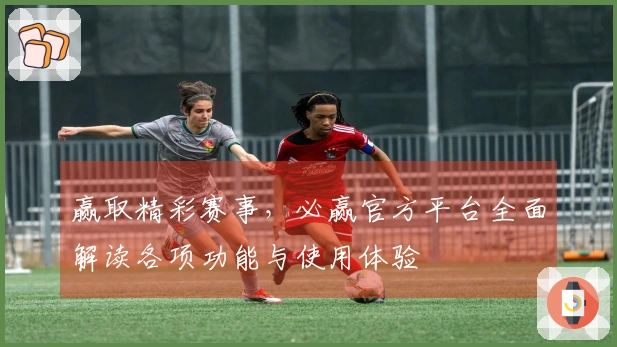 赢取精彩赛事，必赢官方平台全面解读各项功能与使用体验