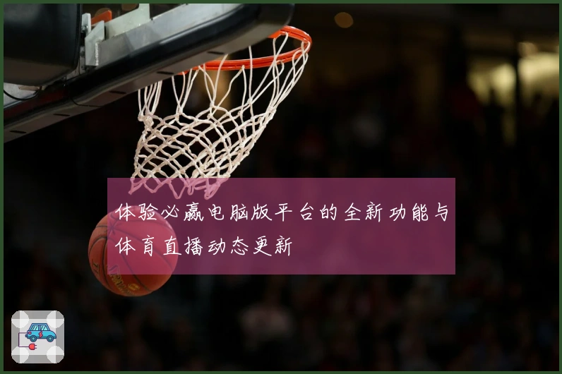 体验必赢电脑版平台的全新功能与体育直播动态更新