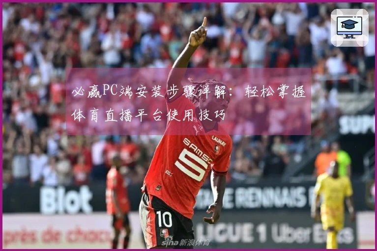 必赢PC端安装步骤详解：轻松掌握体育直播平台使用技巧